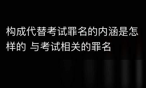 构成代替考试罪名的内涵是怎样的 与考试相关的罪名