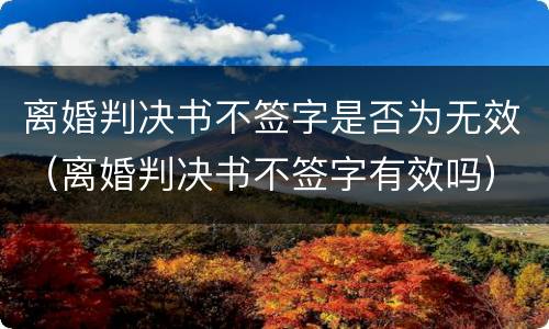 离婚判决书不签字是否为无效（离婚判决书不签字有效吗）