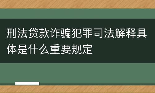 刑法贷款诈骗犯罪司法解释具体是什么重要规定