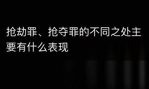 抢劫罪、抢夺罪的不同之处主要有什么表现