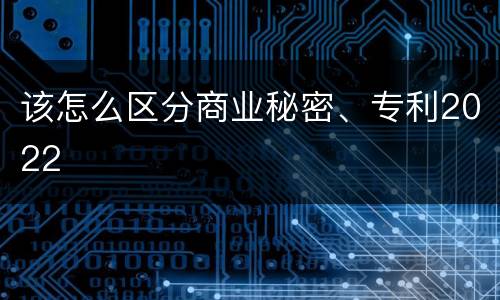 该怎么区分商业秘密、专利2022