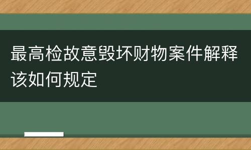 最高检故意毁坏财物案件解释该如何规定
