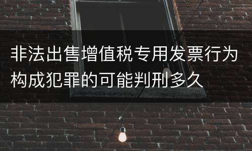 非法出售增值税专用发票行为构成犯罪的可能判刑多久