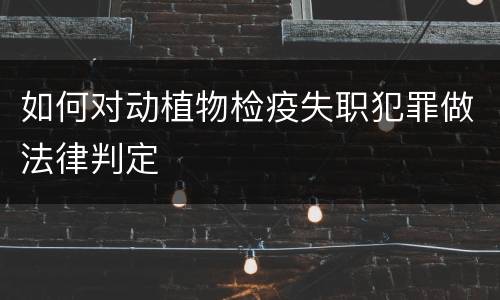 如何对动植物检疫失职犯罪做法律判定