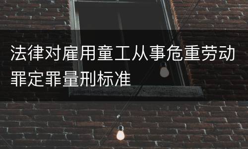 法律对雇用童工从事危重劳动罪定罪量刑标准