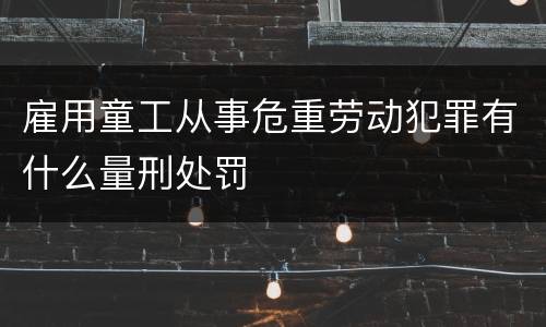 雇用童工从事危重劳动犯罪有什么量刑处罚