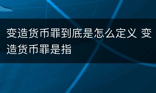 变造货币罪到底是怎么定义 变造货币罪是指