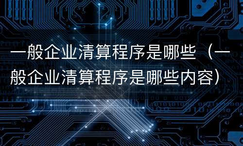 一般企业清算程序是哪些（一般企业清算程序是哪些内容）