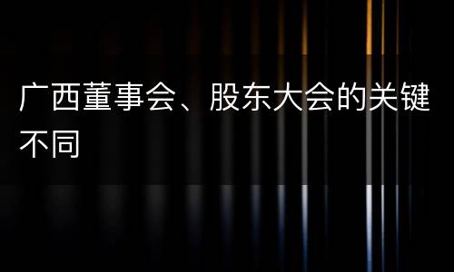 广西董事会、股东大会的关键不同