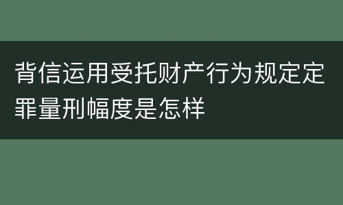 背信运用受托财产行为规定定罪量刑幅度是怎样