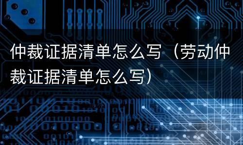仲裁证据清单怎么写（劳动仲裁证据清单怎么写）