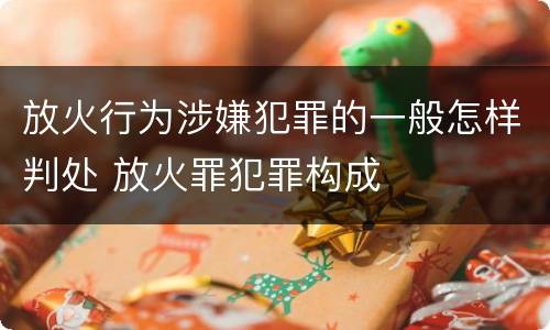 放火行为涉嫌犯罪的一般怎样判处 放火罪犯罪构成