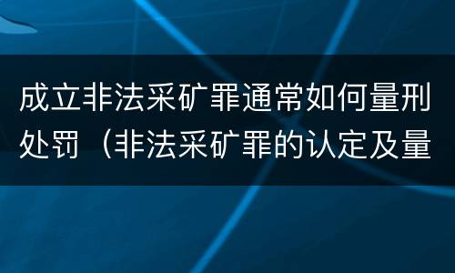 成立非法采矿罪通常如何量刑处罚（非法采矿罪的认定及量刑标准）