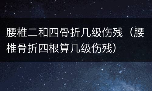腰椎二和四骨折几级伤残（腰椎骨折四根算几级伤残）