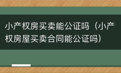小产权房买卖能公证吗（小产权房屋买卖合同能公证吗）