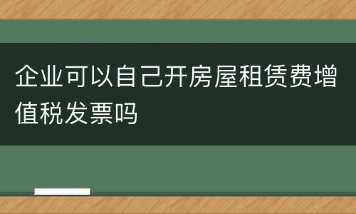 企业可以自己开房屋租赁费增值税发票吗