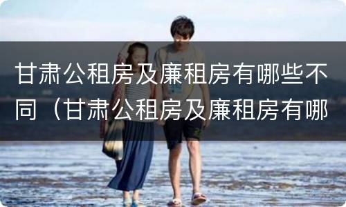 甘肃公租房及廉租房有哪些不同（甘肃公租房及廉租房有哪些不同呢）