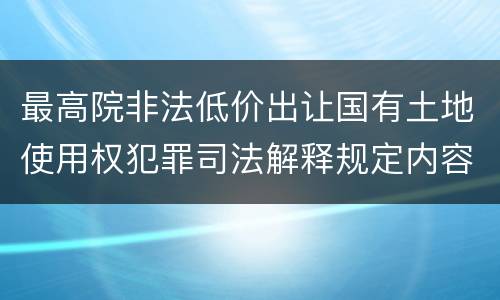最高院非法低价出让国有土地使用权犯罪司法解释规定内容都有哪些