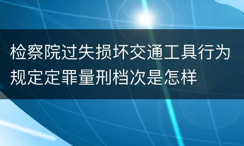 检察院过失损坏交通工具行为规定定罪量刑档次是怎样