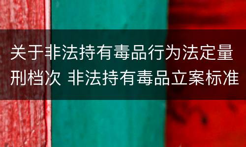 关于非法持有毒品行为法定量刑档次 非法持有毒品立案标准:非法持有毒品量刑标准是什么