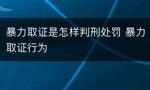 暴力取证是怎样判刑处罚 暴力取证行为