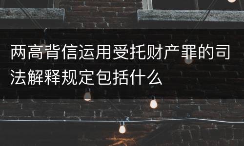 两高背信运用受托财产罪的司法解释规定包括什么