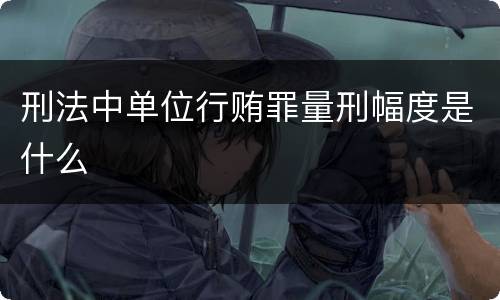 刑法中单位行贿罪量刑幅度是什么