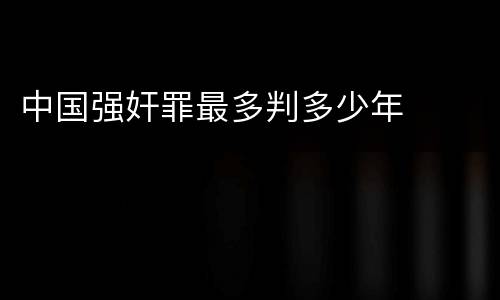 中国强奸罪最多判多少年