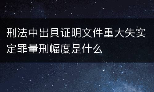 刑法中出具证明文件重大失实定罪量刑幅度是什么