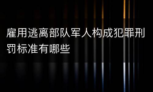 雇用逃离部队军人构成犯罪刑罚标准有哪些