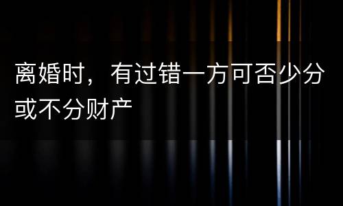 离婚时，有过错一方可否少分或不分财产