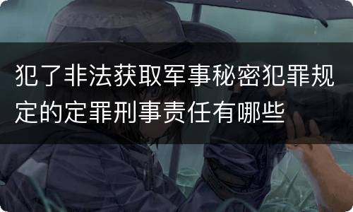 犯了非法获取军事秘密犯罪规定的定罪刑事责任有哪些
