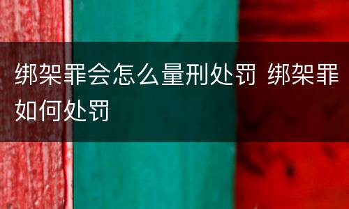 绑架罪会怎么量刑处罚 绑架罪如何处罚