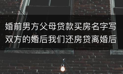 婚前男方父母贷款买房名字写双方的婚后我们还房贷离婚后怎么算