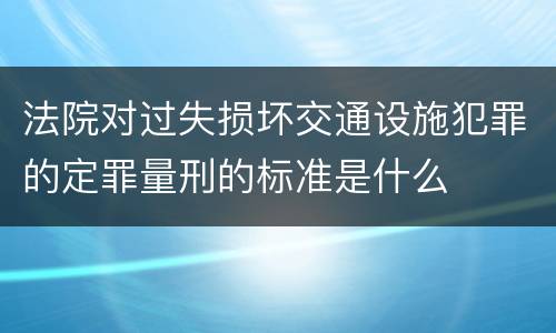 法院对过失损坏交通设施犯罪的定罪量刑的标准是什么