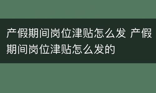产假期间岗位津贴怎么发 产假期间岗位津贴怎么发的