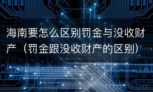 海南要怎么区别罚金与没收财产（罚金跟没收财产的区别）