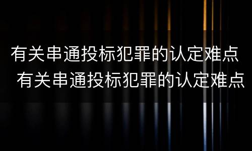 有关串通投标犯罪的认定难点 有关串通投标犯罪的认定难点有哪些