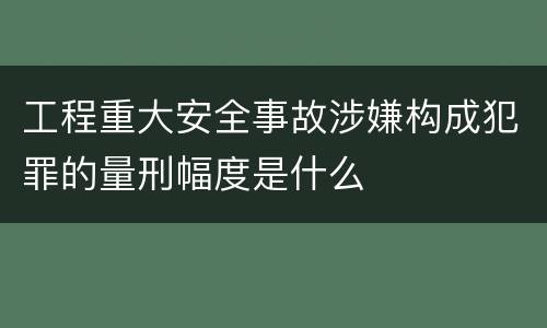 工程重大安全事故涉嫌构成犯罪的量刑幅度是什么