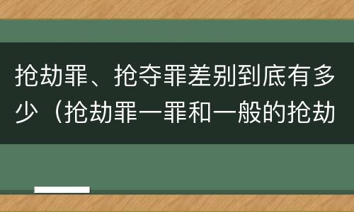 抢劫罪、抢夺罪差别到底有多少（抢劫罪一罪和一般的抢劫罪）