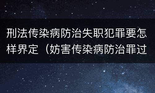 刑法传染病防治失职犯罪要怎样界定（妨害传染病防治罪过失犯罪）