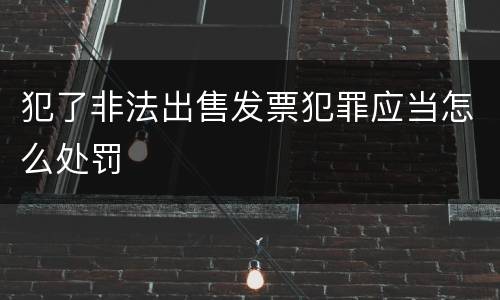 犯了非法出售发票犯罪应当怎么处罚