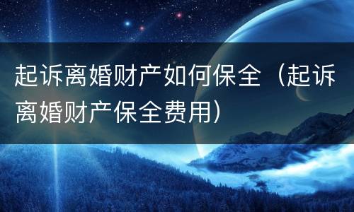 起诉离婚财产如何保全（起诉离婚财产保全费用）