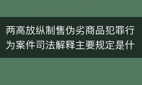 两高放纵制售伪劣商品犯罪行为案件司法解释主要规定是什么