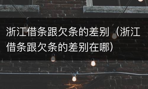 浙江借条跟欠条的差别（浙江借条跟欠条的差别在哪）