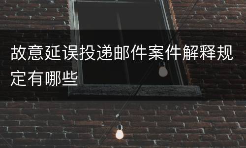 故意延误投递邮件案件解释规定有哪些