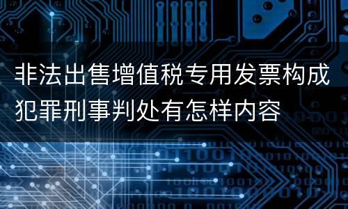 非法出售增值税专用发票构成犯罪刑事判处有怎样内容