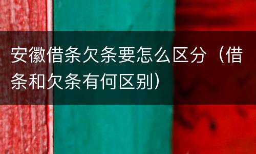 安徽借条欠条要怎么区分（借条和欠条有何区别）
