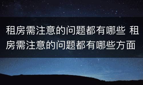 租房需注意的问题都有哪些 租房需注意的问题都有哪些方面
