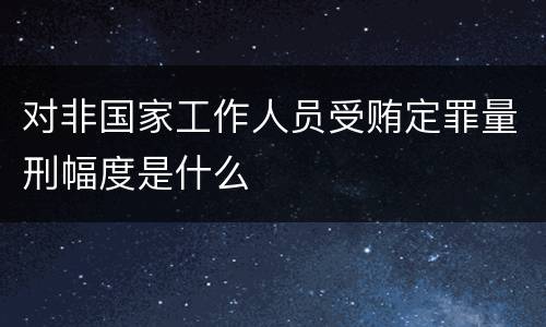 对非国家工作人员受贿定罪量刑幅度是什么